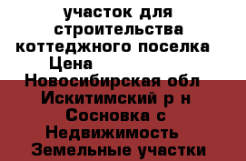 участок для строительства коттеджного поселка › Цена ­ 58 000 000 - Новосибирская обл., Искитимский р-н, Сосновка с. Недвижимость » Земельные участки продажа   